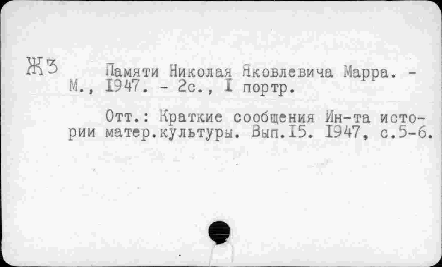 ﻿ЖЗ
М.,
Памяти Николая Яковлевича Марра.
1947. -2с., I портр.
Отт.: Краткие сообщения Ин-та истории матер.культуры. Зып.15. 1947, с.5-6.